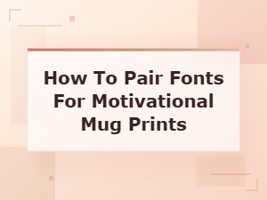 How to Pair Fonts for Motivational Mug Prints: a Complete Guide
